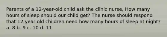 Parents of a 12-year-old child ask the clinic nurse, How many hours of sleep should our child get? The nurse should respond that 12-year-old children need how many hours of sleep at night? a. 8 b. 9 c. 10 d. 11