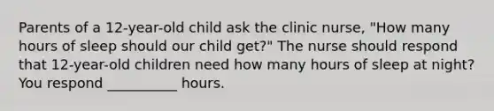 Parents of a 12-year-old child ask the clinic nurse, "How many hours of sleep should our child get?" The nurse should respond that 12-year-old children need how many hours of sleep at night? You respond __________ hours.