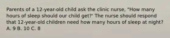 Parents of a 12-year-old child ask the clinic nurse, "How many hours of sleep should our child get?' The nurse should respond that 12-year-old children need how many hours of sleep at night? A. 9 B. 10 C. 8