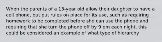 When the parents of a 13-year old allow their daughter to have a cell phone, but put rules on place for its use, such as requiring homework to be completed before she can use the phone and requiring that she turn the phone off by 9 pm each night, this could be considered an example of what type of hierarchy