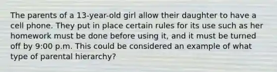 The parents of a 13-year-old girl allow their daughter to have a cell phone. They put in place certain rules for its use such as her homework must be done before using it, and it must be turned off by 9:00 p.m. This could be considered an example of what type of parental hierarchy?