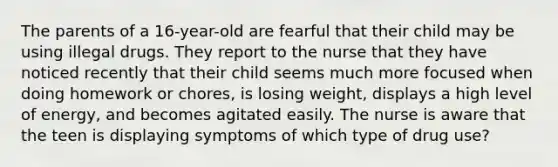 The parents of a 16-year-old are fearful that their child may be using illegal drugs. They report to the nurse that they have noticed recently that their child seems much more focused when doing homework or chores, is losing weight, displays a high level of energy, and becomes agitated easily. The nurse is aware that the teen is displaying symptoms of which type of drug use?