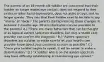 The parents of an 18-month-old toddler are concerned that their toddler no longer makes eye contact, does not respond to their smiles or other facial expressions, does not point to toys, and no longer speaks. They said that their toddler used to be able to say "mama" or "dada." The parents started noticing these changes in behavior 3 months ago. Which information can be provided to the parents? A.) "There are many behaviors that can be thought of as signs of autism spectrum disorders, but only a health care provider can confirm the diagnosis." B.) "Autism spectrum disorders are curable, so make sure to let your health care provider know about your concerns as soon as possible." C.) "Once your toddler begins to speak, it will be easier to make a determination." D.) "A toddler who is on the autism spectrum may have difficulty establishing or maintaining eye contact."