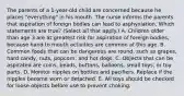 The parents of a 1-year-old child are concerned because he places "everything" in his mouth. The nurse informs the parents that aspiration of foreign bodies can lead to asphyxiation. Which statements are true? (Select all that apply.) A. Children older than age 3 are at greatest risk for aspiration of foreign bodies, because hand to mouth activities are common at this age. B. Common foods that can be dangerous are round, such as grapes, hard candy, nuts, popcorn, and hot dogs. C. Objects that can be aspirated are coins, beads, buttons, balloons, small toys, or toy parts. D. Monitor nipples on bottles and pacifiers. Replace if the nipples become worn or detached. E. All toys should be checked for loose objects before use to prevent choking.