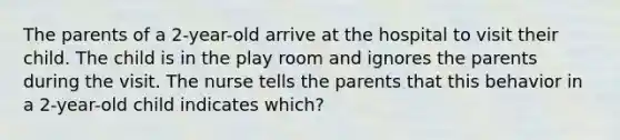 The parents of a 2-year-old arrive at the hospital to visit their child. The child is in the play room and ignores the parents during the visit. The nurse tells the parents that this behavior in a 2-year-old child indicates which?