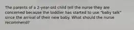 The parents of a 2-year-old child tell the nurse they are concerned because the toddler has started to use "baby talk" since the arrival of their new baby. What should the nurse recommend?