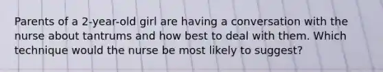 Parents of a 2-year-old girl are having a conversation with the nurse about tantrums and how best to deal with them. Which technique would the nurse be most likely to suggest?