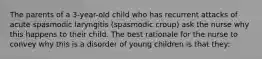 The parents of a 3-year-old child who has recurrent attacks of acute spasmodic laryngitis (spasmodic croup) ask the nurse why this happens to their child. The best rationale for the nurse to convey why this is a disorder of young children is that they: