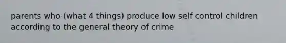 parents who (what 4 things) produce low self control children according to the general theory of crime