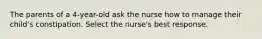 The parents of a 4-year-old ask the nurse how to manage their child's constipation. Select the nurse's best response.