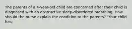 The parents of a 4-year-old child are concerned after their child is diagnosed with an obstructive sleep-disordered breathing. How should the nurse explain the condition to the parents? "Your child has: