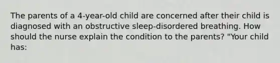 The parents of a 4-year-old child are concerned after their child is diagnosed with an obstructive sleep-disordered breathing. How should the nurse explain the condition to the parents? "Your child has: