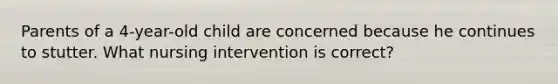 Parents of a 4-year-old child are concerned because he continues to stutter. What nursing intervention is correct?