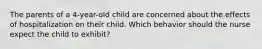 The parents of a 4-year-old child are concerned about the effects of hospitalization on their child. Which behavior should the nurse expect the child to exhibit?