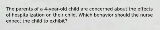 The parents of a 4-year-old child are concerned about the effects of hospitalization on their child. Which behavior should the nurse expect the child to exhibit?