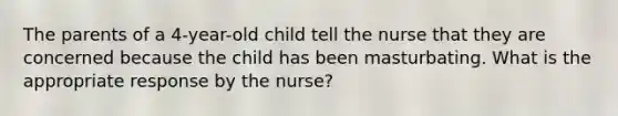 The parents of a 4-year-old child tell the nurse that they are concerned because the child has been masturbating. What is the appropriate response by the nurse?