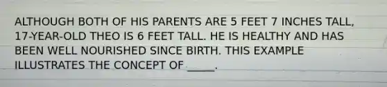 ALTHOUGH BOTH OF HIS PARENTS ARE 5 FEET 7 INCHES TALL, 17-YEAR-OLD THEO IS 6 FEET TALL. HE IS HEALTHY AND HAS BEEN WELL NOURISHED SINCE BIRTH. THIS EXAMPLE ILLUSTRATES THE CONCEPT OF _____.