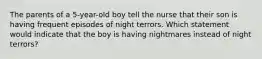 The parents of a 5-year-old boy tell the nurse that their son is having frequent episodes of night terrors. Which statement would indicate that the boy is having nightmares instead of night terrors?