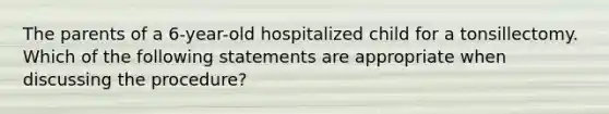 The parents of a 6-year-old hospitalized child for a tonsillectomy. Which of the following statements are appropriate when discussing the procedure?