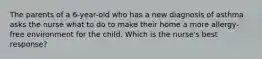 The parents of a 6-year-old who has a new diagnosis of asthma asks the nurse what to do to make their home a more allergy-free environment for the child. Which is the nurse's best response?