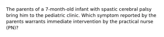 The parents of a 7-month-old infant with spastic cerebral palsy bring him to the pediatric clinic. Which symptom reported by the parents warrants immediate intervention by the practical nurse (PN)?