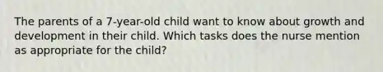 The parents of a 7-year-old child want to know about growth and development in their child. Which tasks does the nurse mention as appropriate for the child?