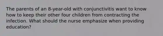 The parents of an 8-year-old with conjunctivitis want to know how to keep their other four children from contracting the infection. What should the nurse emphasize when providing education?