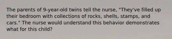 The parents of 9-year-old twins tell the nurse, "They've filled up their bedroom with collections of rocks, shells, stamps, and cars." The nurse would understand this behavior demonstrates what for this child?