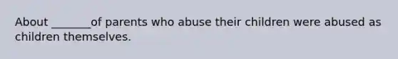 About _______of parents who abuse their children were abused as children themselves.