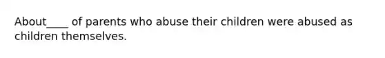 About____ of parents who abuse their children were abused as children themselves.