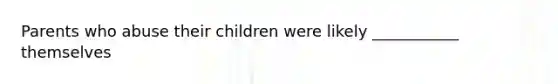 Parents who abuse their children were likely ___________ themselves