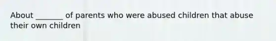 About _______ of parents who were abused children that abuse their own children