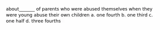 about_______ of parents who were abused themselves when they were young abuse their own children a. one fourth b. one third c. one half d. three fourths