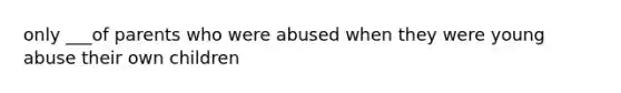 only ___of parents who were abused when they were young abuse their own children