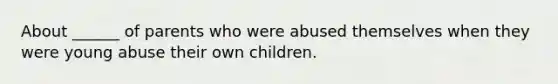 About ______ of parents who were abused themselves when they were young abuse their own children.