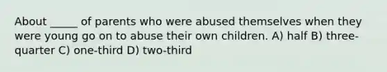 About _____ of parents who were abused themselves when they were young go on to abuse their own children. A) half B) three-quarter C) one-third D) two-third