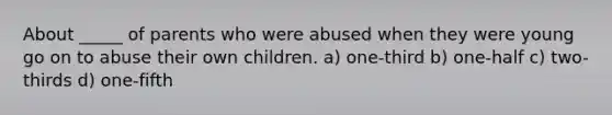 About _____ of parents who were abused when they were young go on to abuse their own children. a) one-third b) one-half c) two-thirds d) one-fifth