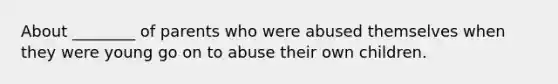 About ________ of parents who were abused themselves when they were young go on to abuse their own children.