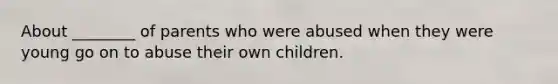 About ________ of parents who were abused when they were young go on to abuse their own children.