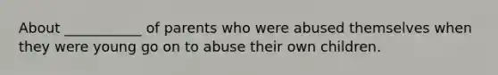 About ___________ of parents who were abused themselves when they were young go on to abuse their own children.