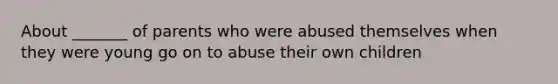 About _______ of parents who were abused themselves when they were young go on to abuse their own children