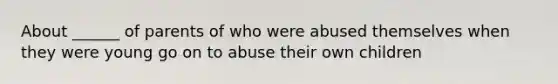 About ______ of parents of who were abused themselves when they were young go on to abuse their own children