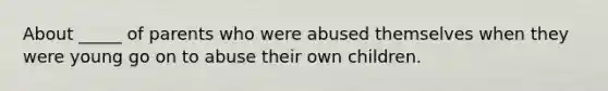 About _____ of parents who were abused themselves when they were young go on to abuse their own children.