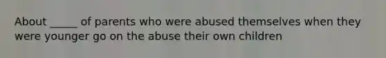 About _____ of parents who were abused themselves when they were younger go on the abuse their own children