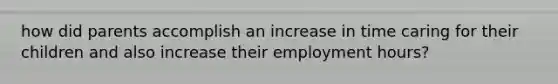 how did parents accomplish an increase in time caring for their children and also increase their employment hours?