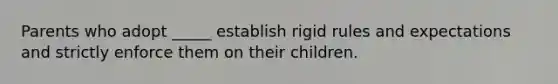 Parents who adopt _____ establish rigid rules and expectations and strictly enforce them on their children.