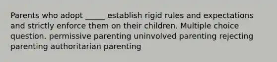 Parents who adopt _____ establish rigid rules and expectations and strictly enforce them on their children. Multiple choice question. permissive parenting uninvolved parenting rejecting parenting authoritarian parenting