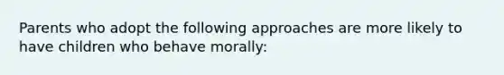 Parents who adopt the following approaches are more likely to have children who behave morally: