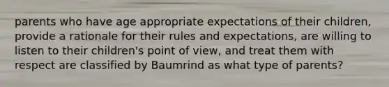 parents who have age appropriate expectations of their children, provide a rationale for their rules and expectations, are willing to listen to their children's point of view, and treat them with respect are classified by Baumrind as what type of parents?