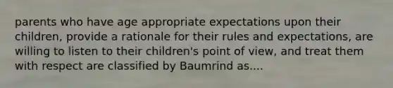 parents who have age appropriate expectations upon their children, provide a rationale for their rules and expectations, are willing to listen to their children's point of view, and treat them with respect are classified by Baumrind as....